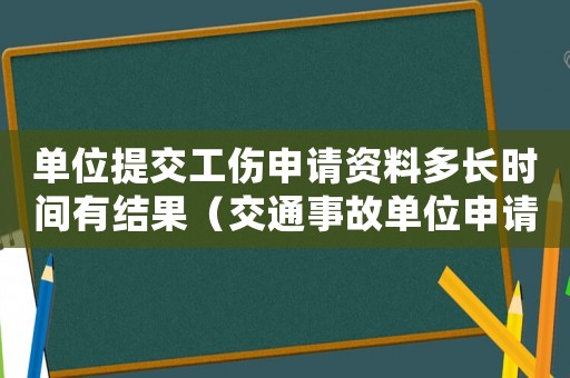 單位提交工傷申請(qǐng)資料多長(zhǎng)時(shí)間有結(jié)果（交通事故單位申請(qǐng)工傷多長(zhǎng)時(shí)間）