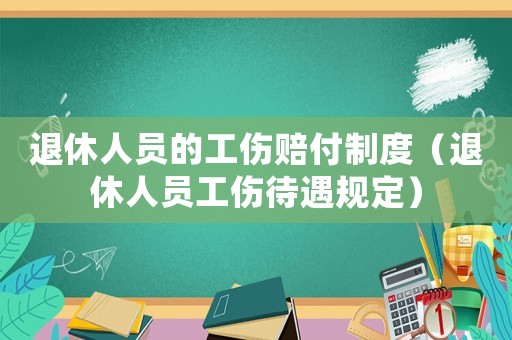 退休人員的工傷賠付制度（退休人員工傷待遇規(guī)定）
