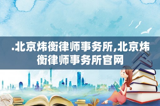 .北京煒衡律師事務(wù)所,北京煒衡律師事務(wù)所官網(wǎng)