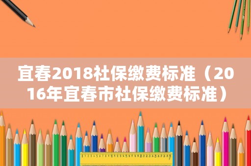 宜春2018社保繳費(fèi)標(biāo)準(zhǔn)（2016年宜春市社保繳費(fèi)標(biāo)準(zhǔn)）