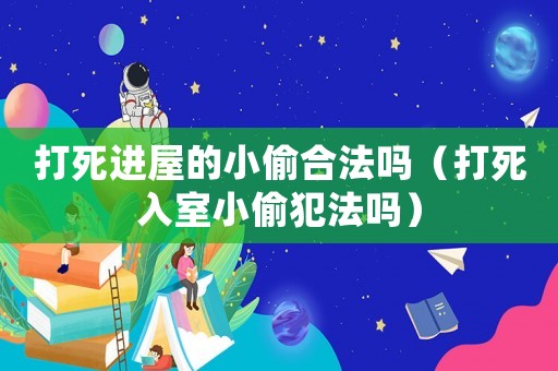 打死進(jìn)屋的小偷合法嗎（打死入室小偷犯法嗎）