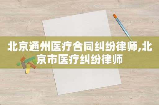 北京通州醫(yī)療合同糾紛律師,北京市醫(yī)療糾紛律師