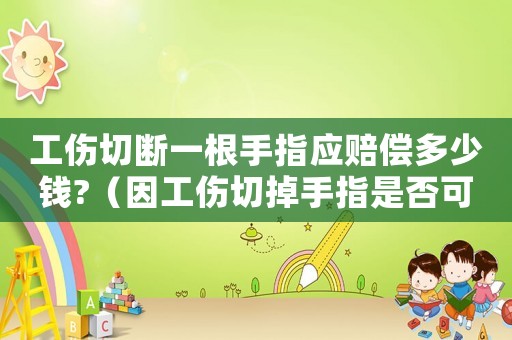 工傷切斷一根手指應(yīng)賠償多少錢?（因工傷切掉手指是否可以要賠償）
