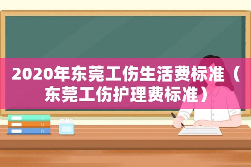 2020年?yáng)|莞工傷生活費(fèi)標(biāo)準(zhǔn)（東莞工傷護(hù)理費(fèi)標(biāo)準(zhǔn)）