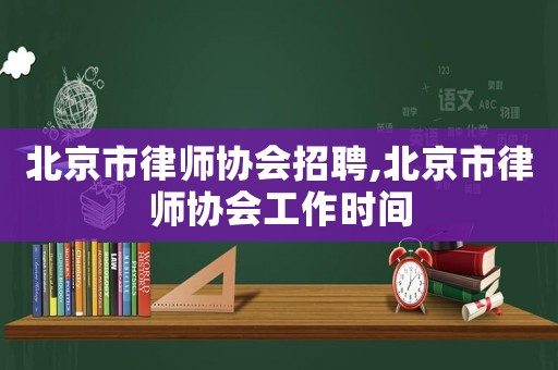 北京市律師協(xié)會招聘,北京市律師協(xié)會工作時間