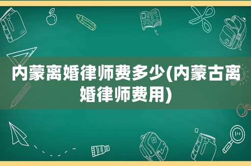 內(nèi)蒙離婚律師費(fèi)多少(內(nèi)蒙古離婚律師費(fèi)用)