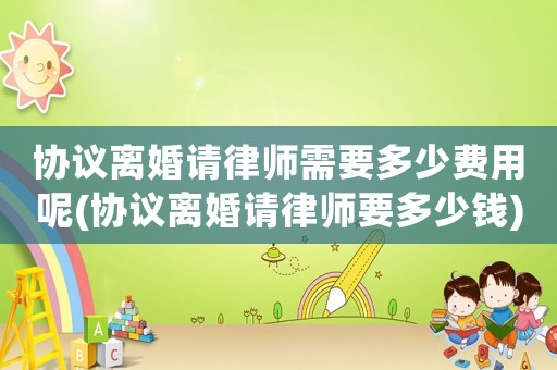 協(xié)議離婚請律師需要多少費用呢(協(xié)議離婚請律師要多少錢)