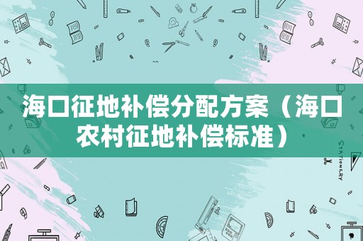 海口征地補(bǔ)償分配方案（海口農(nóng)村征地補(bǔ)償標(biāo)準(zhǔn)）