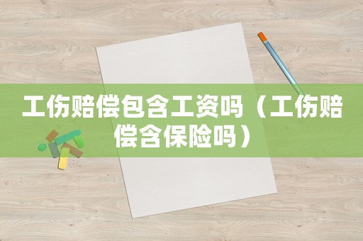 工傷賠償包含工資嗎（工傷賠償含保險嗎）
