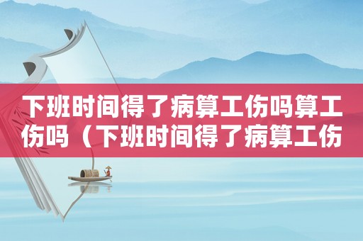 下班時間得了病算工傷嗎算工傷嗎（下班時間得了病算工傷嗎）