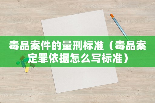 毒品案件的量刑標(biāo)準(zhǔn)（毒品案定罪依據(jù)怎么寫標(biāo)準(zhǔn)）
