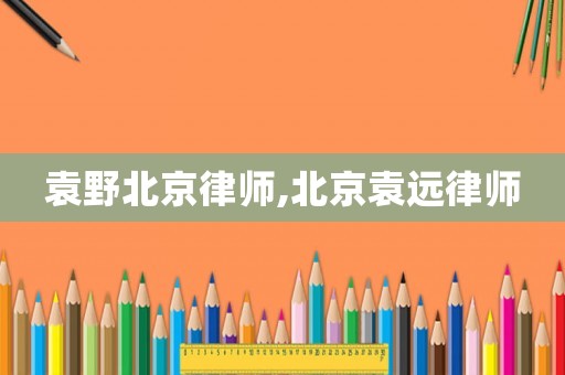 袁野北京律師,北京袁遠(yuǎn)律師