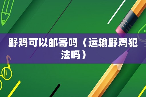 野雞可以郵寄嗎（運輸野雞犯法嗎）