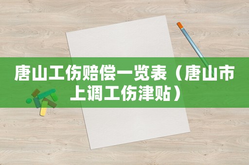 唐山工傷賠償一覽表（唐山市上調(diào)工傷津貼）