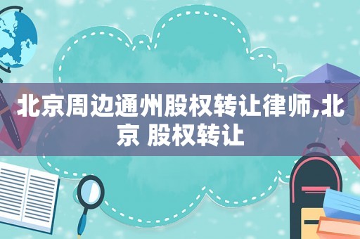 北京周邊通州股權(quán)轉(zhuǎn)讓律師,北京 股權(quán)轉(zhuǎn)讓