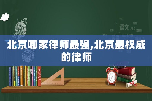 北京哪家律師最強,北京最權(quán)威的律師