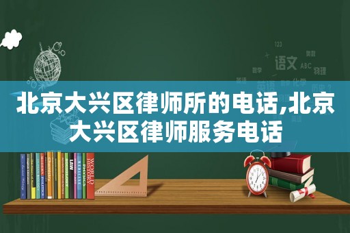 北京大興區(qū)律師所的電話,北京大興區(qū)律師服務(wù)電話