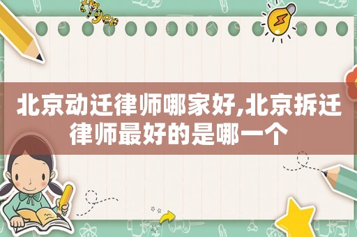 北京動(dòng)遷律師哪家好,北京拆遷律師最好的是哪一個(gè)