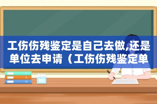 工傷傷殘鑒定是自己去做,還是單位去申請（工傷傷殘鑒定單位去嗎）