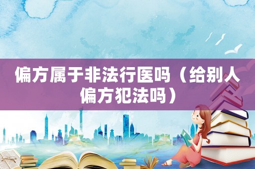 偏方屬于非法行醫(yī)嗎（給別人偏方犯法嗎）