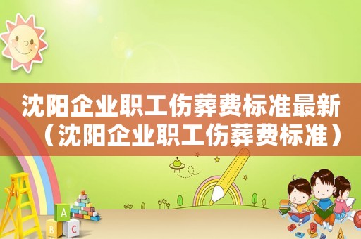 沈陽企業(yè)職工傷葬費(fèi)標(biāo)準(zhǔn)最新（沈陽企業(yè)職工傷葬費(fèi)標(biāo)準(zhǔn)）