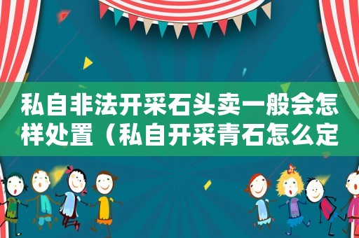 私自非法開采石頭賣一般會怎樣處置（私自開采青石怎么定罪）