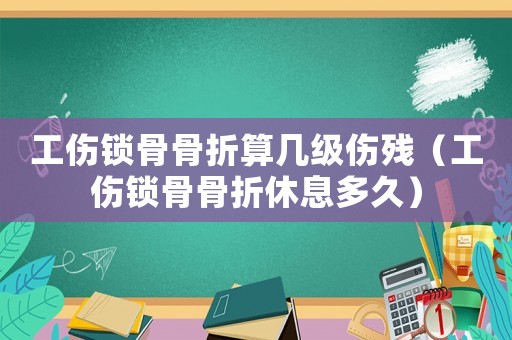 工傷鎖骨骨折算幾級傷殘（工傷鎖骨骨折休息多久）