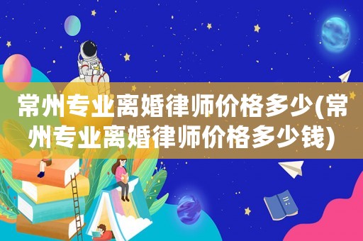 常州專業(yè)離婚律師價(jià)格多少(常州專業(yè)離婚律師價(jià)格多少錢)