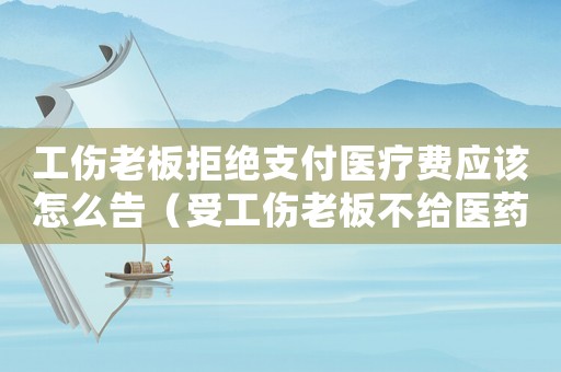 工傷老板拒絕支付醫(yī)療費應該怎么告（受工傷老板不給醫(yī)藥費）