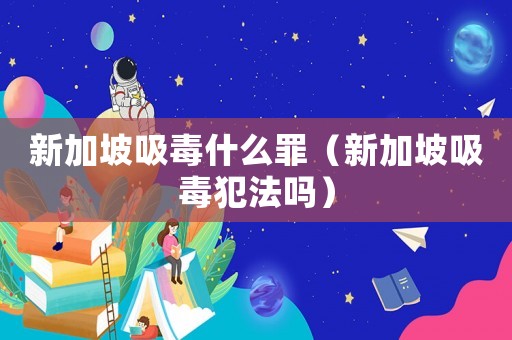 新加坡吸毒什么罪（新加坡吸毒犯法嗎）