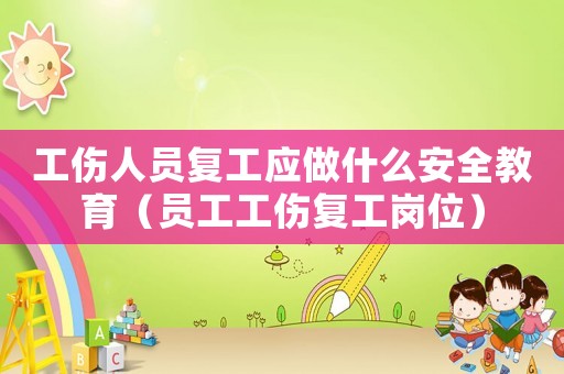 工傷人員復(fù)工應(yīng)做什么安全教育（員工工傷復(fù)工崗位）