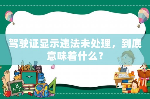駕駛證顯示違法未處理，到底意味著什么？