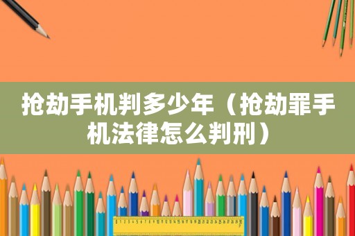搶劫手機(jī)判多少年（搶劫罪手機(jī)法律怎么判刑）
