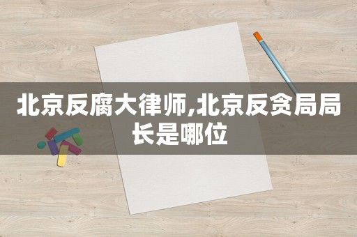 北京反腐大律師,北京反貪局局長(zhǎng)是哪位