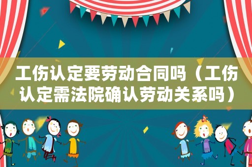 工傷認(rèn)定要?jiǎng)趧?dòng)合同嗎（工傷認(rèn)定需法院確認(rèn)勞動(dòng)關(guān)系嗎）