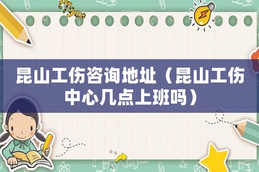 昆山工傷咨詢地址（昆山工傷中心幾點上班嗎）