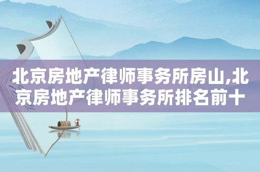 北京房地產(chǎn)律師事務(wù)所房山,北京房地產(chǎn)律師事務(wù)所排名前十名