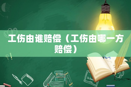 工傷由誰賠償（工傷由哪一方賠償）
