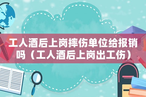 工人酒后上崗摔傷單位給報(bào)銷嗎（工人酒后上崗出工傷）
