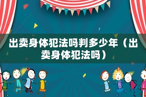 出賣身體犯法嗎判多少年（出賣身體犯法嗎）