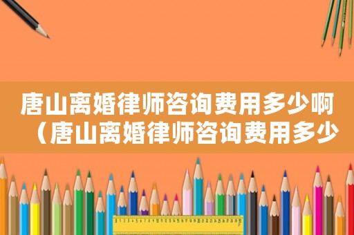 唐山離婚律師咨詢費用多少啊（唐山離婚律師咨詢費用多少）