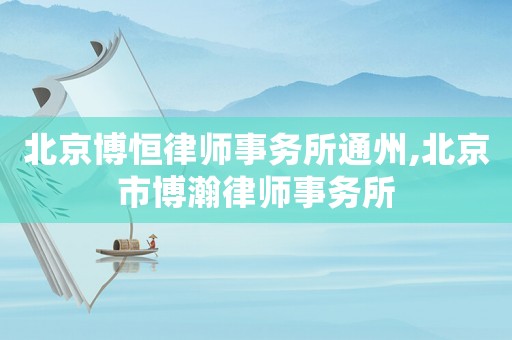 北京博恒律師事務(wù)所通州,北京市博瀚律師事務(wù)所