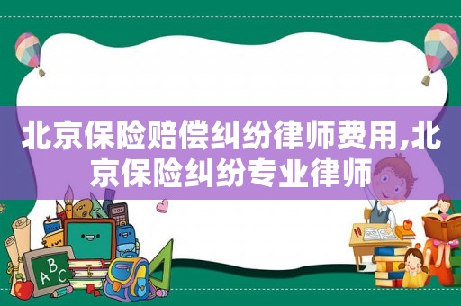 北京保險賠償糾紛律師費用,北京保險糾紛專業(yè)律師