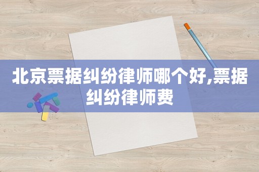 北京票據(jù)糾紛律師哪個好,票據(jù)糾紛律師費