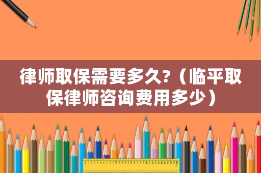 律師取保需要多久?（臨平取保律師咨詢費(fèi)用多少）