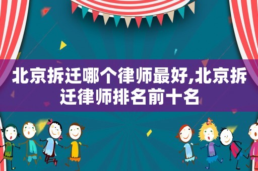 北京拆遷哪個(gè)律師最好,北京拆遷律師排名前十名