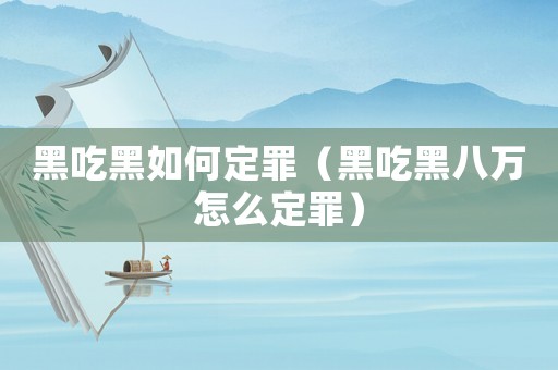 黑吃黑如何定罪（黑吃黑八萬(wàn)怎么定罪）