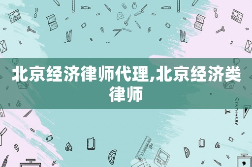 北京經(jīng)濟律師代理,北京經(jīng)濟類律師