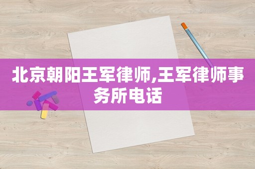 北京朝陽王軍律師,王軍律師事務(wù)所電話