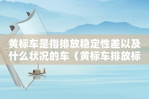 黃標(biāo)車是指排放穩(wěn)定性差以及什么狀況的車（黃標(biāo)車排放標(biāo)準(zhǔn)）